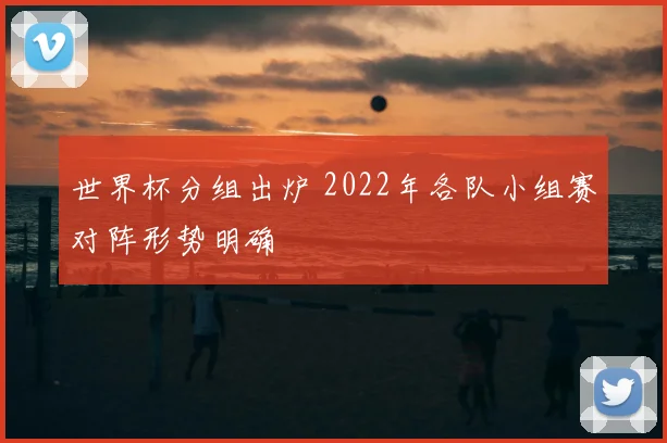 世界杯分组出炉 2022年各队小组赛对阵形势明确