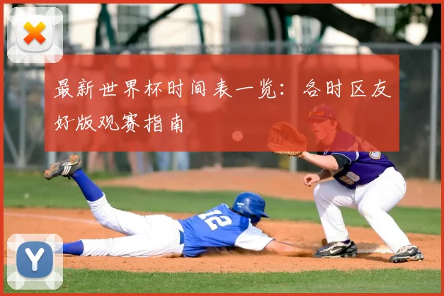 最新世界杯时间表一览:各时区友好版观赛指南