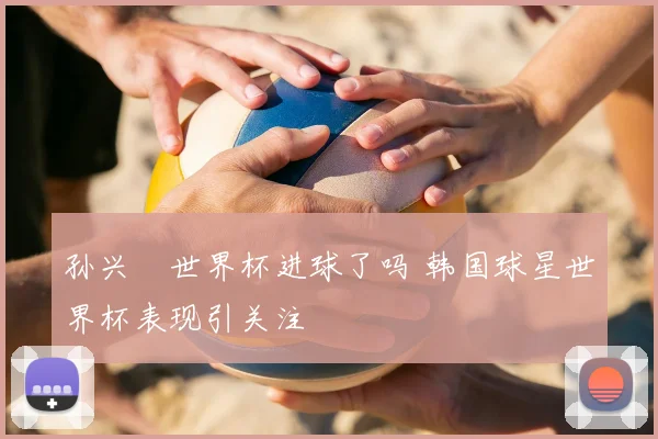 孙兴慜世界杯进球了吗 韩国球星世界杯表现引关注