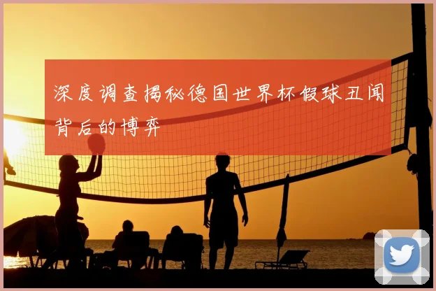 深度调查揭秘德国世界杯假球丑闻背后的博弈