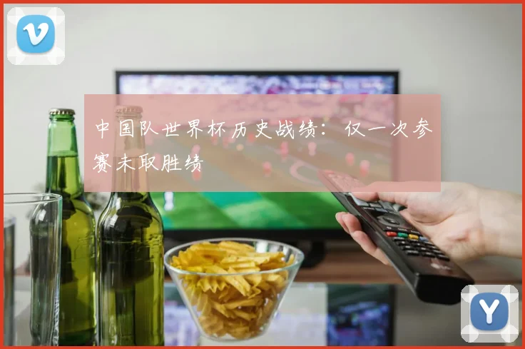 中国队世界杯历史战绩:仅一次参赛未取胜绩