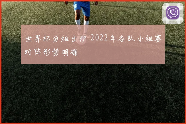 世界杯分组出炉 2022年各队小组赛对阵形势明确