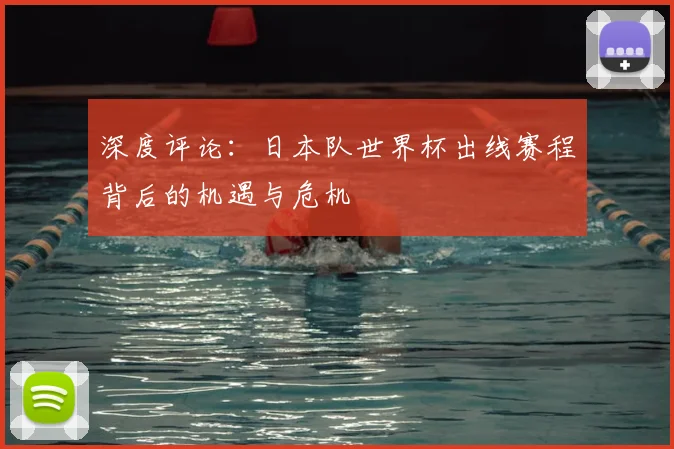 深度评论:日本队世界杯出线赛程背后的机遇与危机