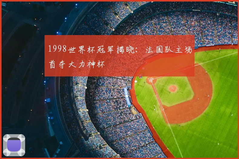 1998世界杯冠军揭晓：法国队主场首夺大力神杯