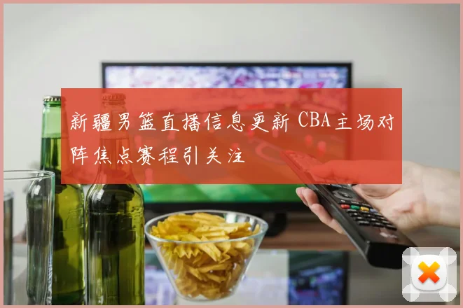 新疆男篮直播信息更新 CBA主场对阵焦点赛程引关注