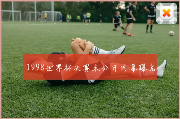 1998世界杯决赛未公开内幕曝光