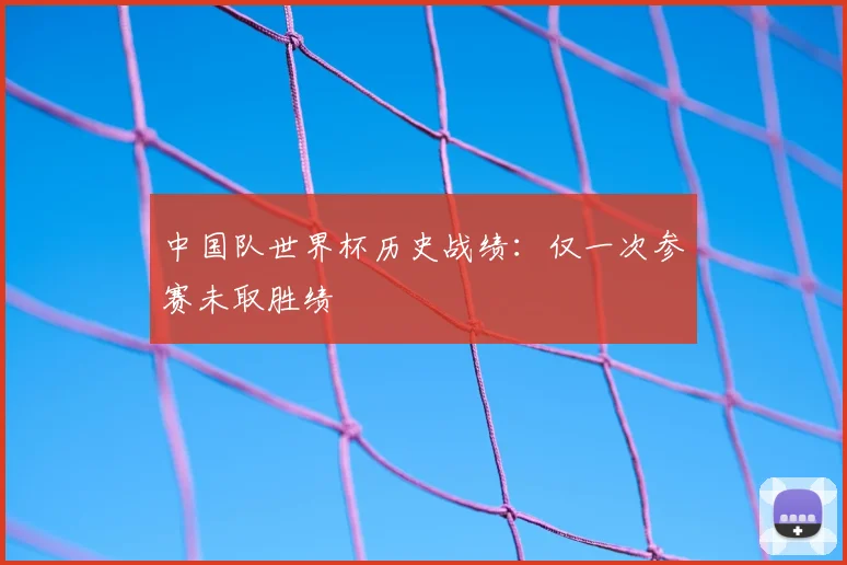 中国队世界杯历史战绩:仅一次参赛未取胜绩