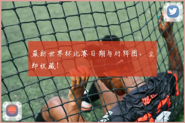 最新世界杯比赛日期与对阵图，立即收藏！
