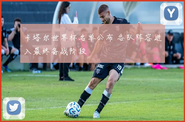 卡塔尔世界杯名单公布 各队阵容进入最终备战阶段