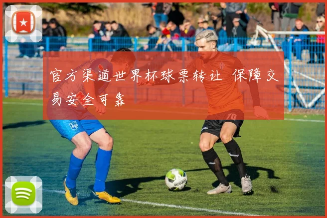 官方渠道世界杯球票转让 保障交易安全可靠