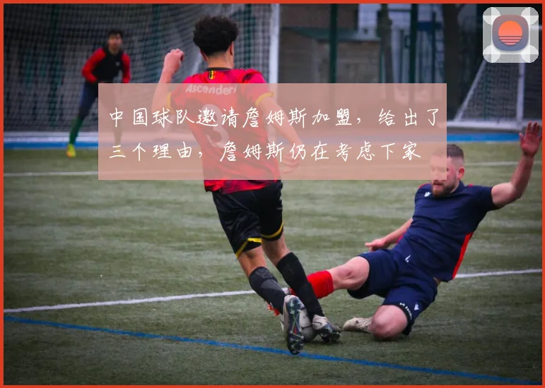 中国球队邀请詹姆斯加盟，给出了三个理由，詹姆斯仍在考虑下家
