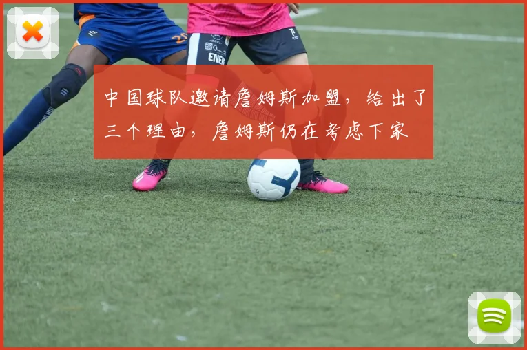 中国球队邀请詹姆斯加盟,给出了三个理由,詹姆斯仍在考虑下家