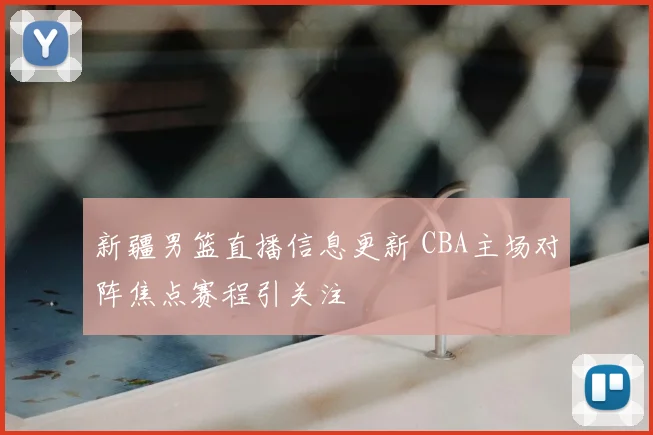 新疆男篮直播信息更新 CBA主场对阵焦点赛程引关注
