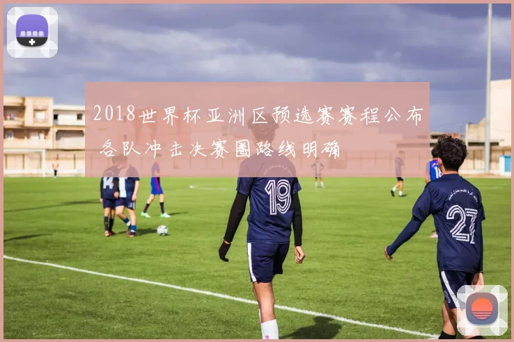 2018世界杯亚洲区预选赛赛程公布 各队冲击决赛圈路线明确