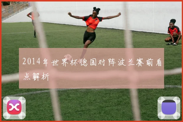 2014年世界杯德国对阵波兰赛前看点解析