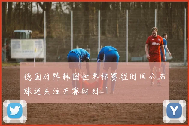 德国对阵韩国世界杯赛程时间公布球迷关注开赛时刻_1