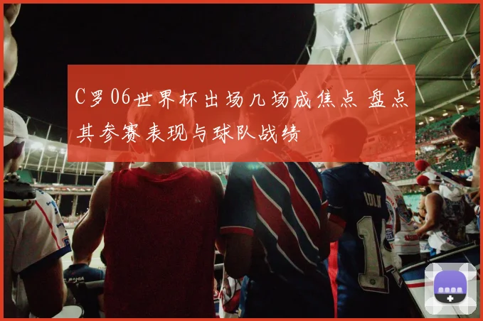 C罗06世界杯出场几场成焦点 盘点其参赛表现与球队战绩