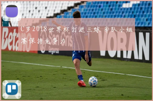 C罗2018世界杯打进三球 率队小组赛保持竞争力