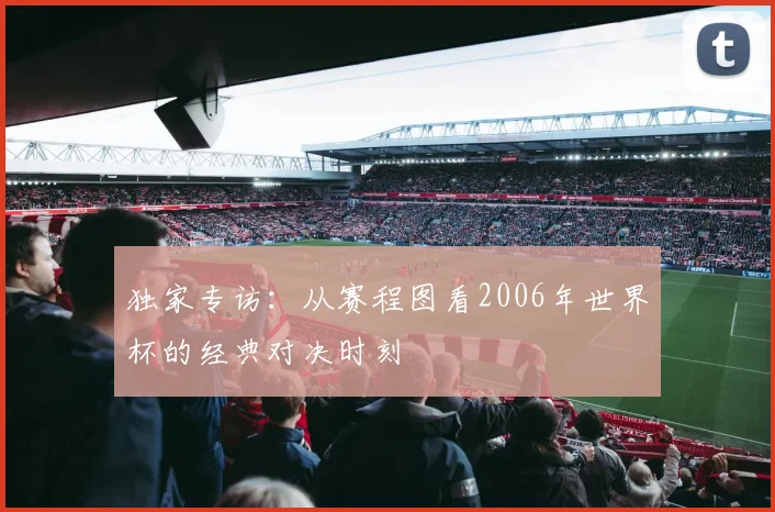 独家专访：从赛程图看2006年世界杯的经典对决时刻