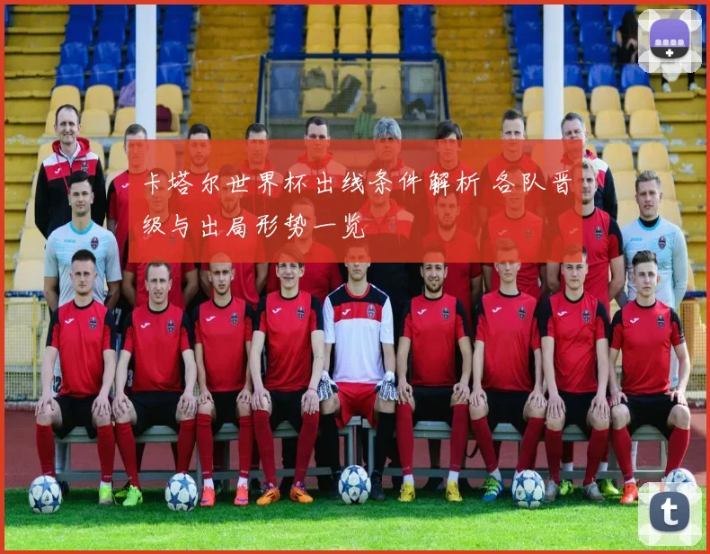 卡塔尔世界杯出线条件解析 各队晋级与出局形势一览