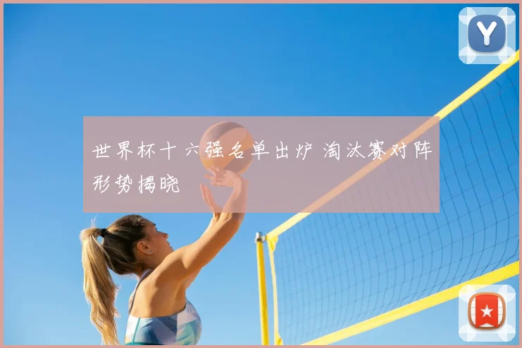 世界杯十六强名单出炉 淘汰赛对阵形势揭晓