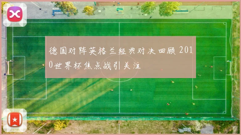 德国对阵英格兰经典对决回顾 2010世界杯焦点战引关注