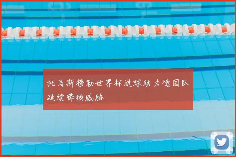托马斯穆勒世界杯进球助力德国队延续锋线威胁