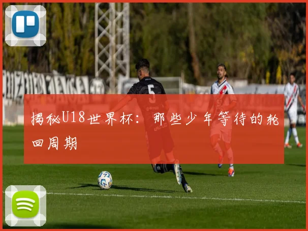 揭秘U18世界杯:那些少年等待的轮回周期