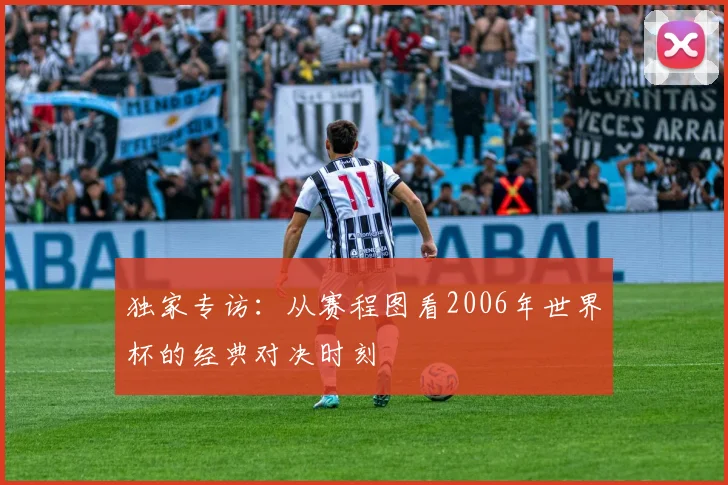 独家专访：从赛程图看2006年世界杯的经典对决时刻