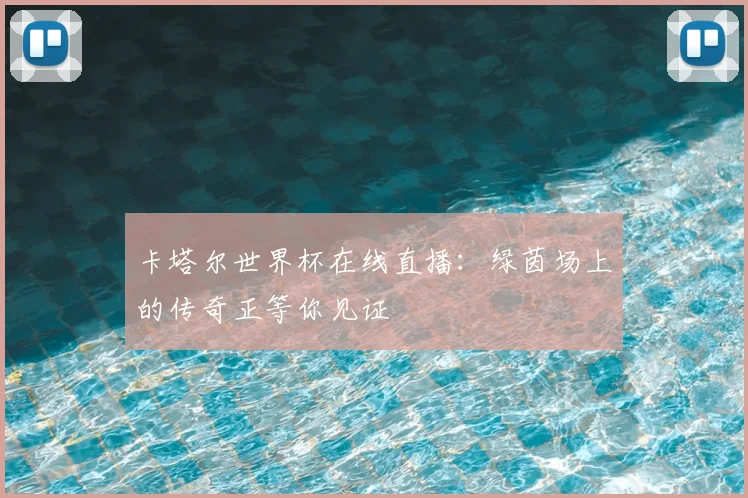 卡塔尔世界杯在线直播:绿茵场上的传奇正等你见证