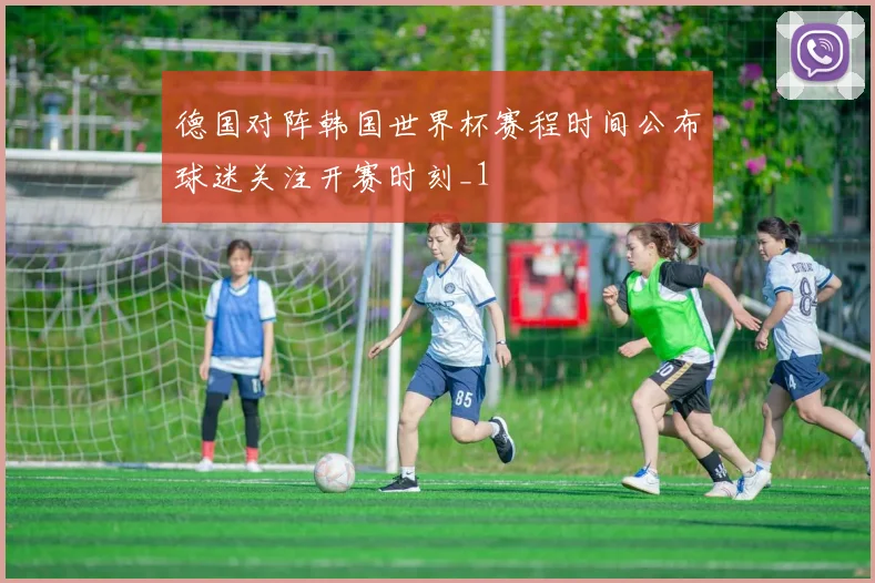 德国对阵韩国世界杯赛程时间公布球迷关注开赛时刻_1