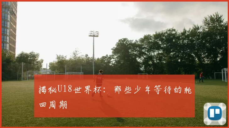揭秘U18世界杯:那些少年等待的轮回周期