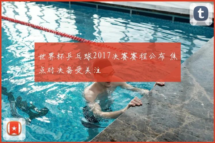 世界杯乒乓球2017决赛赛程公布 焦点对决备受关注