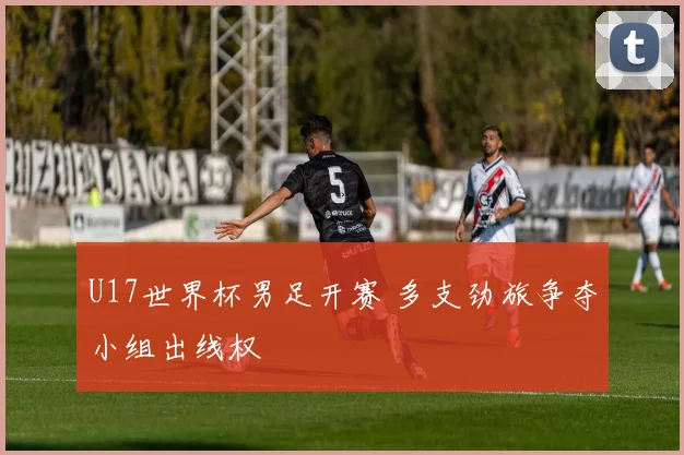 U17世界杯男足开赛 多支劲旅争夺小组出线权