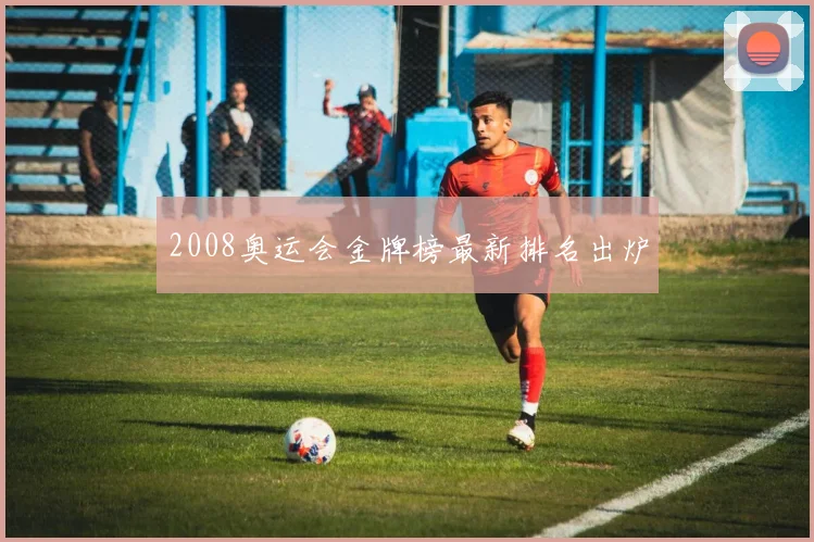 2008奥运会金牌榜最新排名出炉