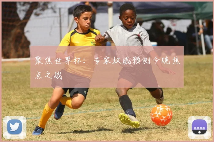 聚焦世界杯：专家权威预测今晚焦点之战