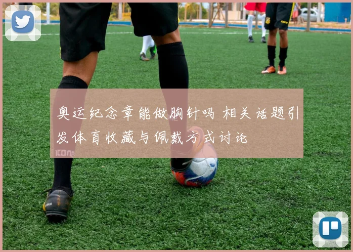 奥运纪念章能做胸针吗 相关话题引发体育收藏与佩戴方式讨论