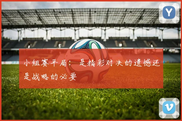 小组赛平局：是精彩对决的遗憾还是战略的必要