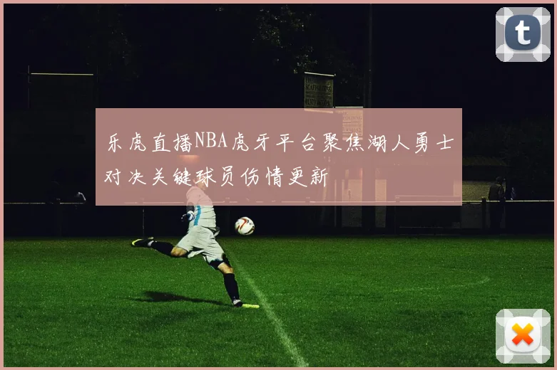 乐虎直播NBA虎牙平台聚焦湖人勇士对决关键球员伤情更新
