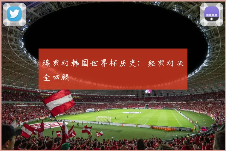 瑞典对韩国世界杯历史：经典对决全回顾