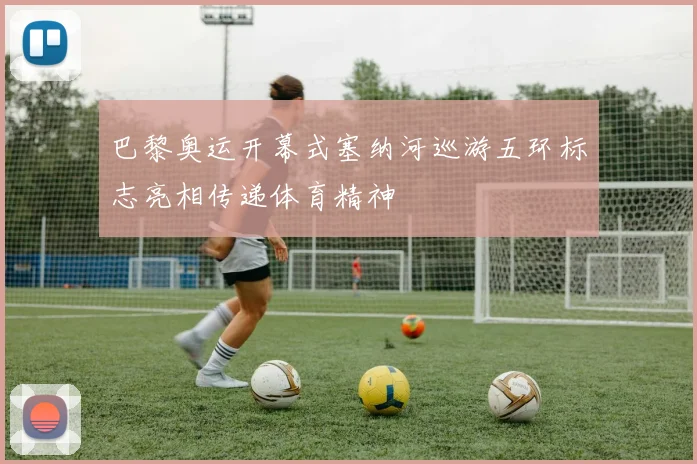 巴黎奥运开幕式塞纳河巡游五环标志亮相传递体育精神