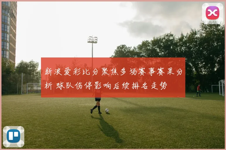 新浪爱彩比分聚焦多场赛事赛果分析 球队伤停影响后续排名走势
