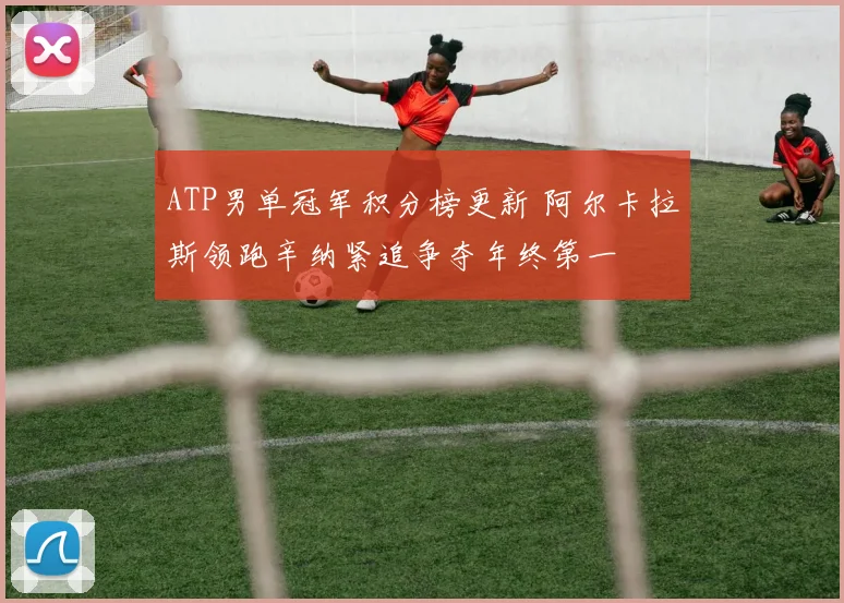 ATP男单冠军积分榜更新 阿尔卡拉斯领跑辛纳紧追争夺年终第一
