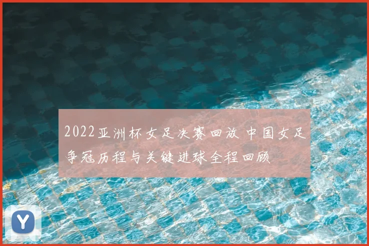 2022亚洲杯女足决赛回放 中国女足争冠历程与关键进球全程回顾
