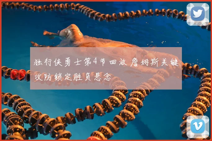 独行侠勇士第4节回放 詹姆斯关键攻防锁定胜负悬念