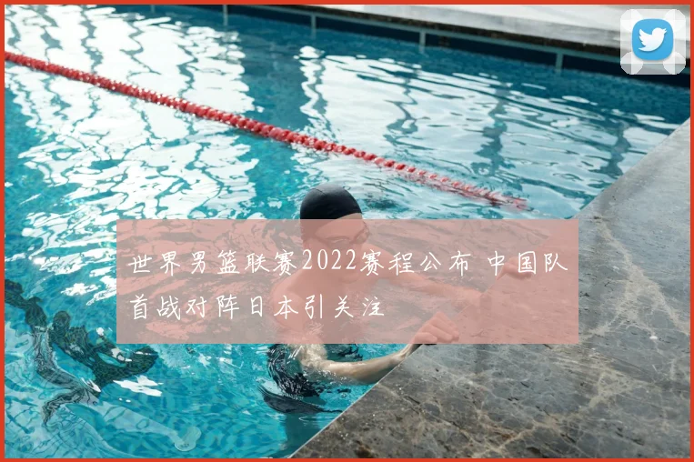 世界男篮联赛2022赛程公布 中国队首战对阵日本引关注
