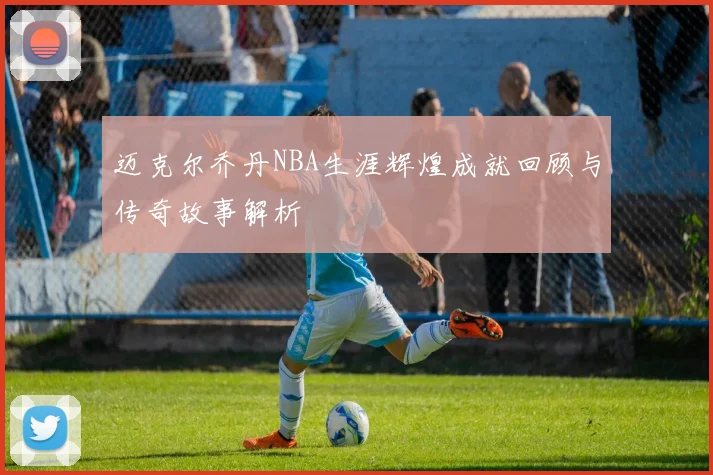 迈克尔乔丹NBA生涯辉煌成就回顾与传奇故事解析