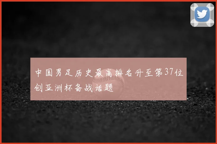 中国男足历史最高排名升至第37位创亚洲杯备战话题