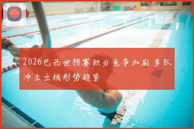 2026巴西世预赛积分竞争加剧 多队冲击出线形势趋紧