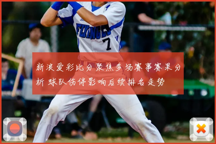 新浪爱彩比分聚焦多场赛事赛果分析 球队伤停影响后续排名走势